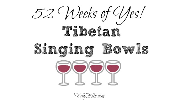 52 Weeks of Yes - see how Kelly liked Tibetan Singing Bowls kellyelko.com #52weeksofyes #tibetansingingbowls